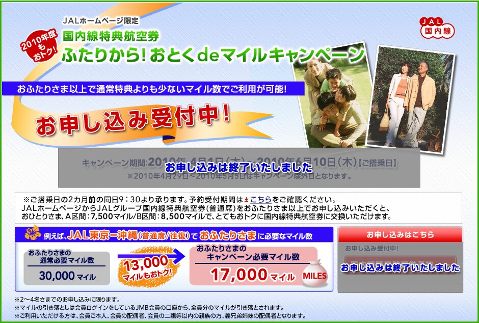 JAL �z�[���y�[�W����
���������T�q�󌔂ӂ��肩��I���Ƃ�de�}�C���L�����y�[��
���ӂ��肳�܈ȏ�Œʏ���T�������Ȃ��}�C�����ł����p���\�I
���\�����ݎ�t���I

JAL �z�[���y�[�W����
���������T�q�󌔂ӂ��肩��I���Ƃ�de�}�C���L�����y�[��
���ӂ��肳�܈ȏ�Œʏ���T�������Ȃ��}�C�����ł����p���\�I

���\�����ݎ�t���I

���\�����݂͏I���������܂����B


�����������2�J���O�̓���9�F30��菳��܂��B�\���t���Ԃ͂���������m�F���������B

JAL�z�[���y�[�W����JAL�O���[�v���������T�q��(���ʐ�)�����ӂ��肳�܈ȏ�ł��\�����݂��������ƁA
���ЂƂ肳�܁AA��ԁF7,500�}�C��/B��ԁF8,500�}�C���ŁA�ƂĂ����g�N�ɍ��������T�q�󌔂Ɍ������������܂��B
��2�`4�����܂ł̂��\�����݂Ɍ���܂��B
���}�C���̈������Ƃ��͉�����O�C�������Ă���JMB����̌�������A�S�����̃}�C�����������Ƃ���܂��B
�������p������������́A������{�l�A����̔z��ҁA����̓�e���ȓ��̐e���̕��A�`�Z��o���̔z��҂ƂȂ�܂��B

���\�����ݎ�t���I 2009�N�x