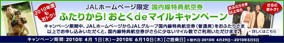 JAL�z�[���y�[�W���� ���������T�q�� �ӂ��肩��I���Ƃ�de�}�C���L�����y�[�� �L�����y�[�����Ԓ��AJAL�z�[���y�[�W����JAL�O���[�v���������T�q�󌔁i���ʐȁj���ӂ��肳�܈ȏ�ł��\�����݂��������ƁA���������T�q�󌔂��ʏ��肳��ɏ��Ȃ��}�C�����ł����p���������܂��B�L�����y�[������:2009�N12��1���i�΁j�`2010�N2��28���i���j�y��������z�����O���F2009�N12��25���`2010�N1��3��