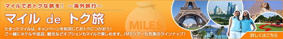 マイルでおトクな旅を! 〜海外旅行〜マイル de トク旅たまったマイルは、キャンペーンを利用しておトクにつかおう! ご一緒にホテルや送迎、観光などオプションもマイルで楽しめます。JMBツアーも充実のラインナップ! 詳しくはこちら