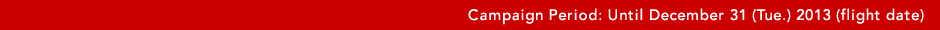 Campaign Period: Until December 31 (Tue.) 2013 (flight date)