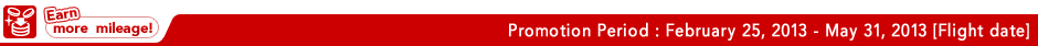 Promotion Period : February 25, 2013 - May 31, 2013 [Flight date]