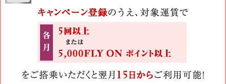 �L�����y�[���o�^�̂����A�Ώۉ^���� �e��5��ȏ�܂���5,000FLY ON �|�C���g�ȏ�������悢�������Ɨ���15�����炲���p�\�I