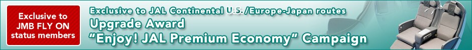Exclusive to JMB FLY ON status members Exclusive to JAL Continental U.S./Europe-Japan routes Upgrade Award Enjoy! JAL Premium Economy Campaign