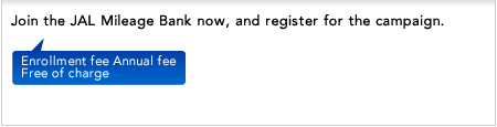 Join the JAL Mileage Bank now, and register for the campaign. Enrollment fee Annual fee Free of charge