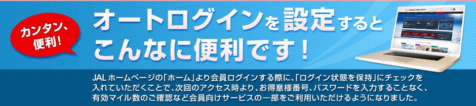 �V�T�[�r�X�IJAL�z�[���y�[�W�ɂāA�I�[�g���O�C���T�[�r�X���J�n�IJAL�z�[���y�[�W�́u�z�[���v��������O�C������ۂɁA�u���O�C����Ԃ�ێ��v�Ƀ`�F�b�N�����Ă����������ƂŁA����̃A�N�Z�X�����A�����ӗl�ԍ��A�p�X���[�h����͂��邱�ƂȂ��A�L���}�C�����̂��m�F�Ȃǉ�������T�[�r�X�̈ꕔ�������p����������悤�ɂȂ�܂����B