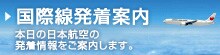 国際線発着案内 本日の日本航空の発着情報をご案内します。