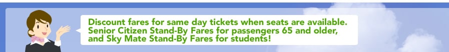 Discount fares for same day tickets when seats are available.Senior Citizen Stand-By Fares for passengers 65 and older, and Sky Mate Stand-By Fares for students!