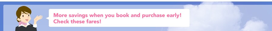 More savings when you book and purchase early! Check these fares!