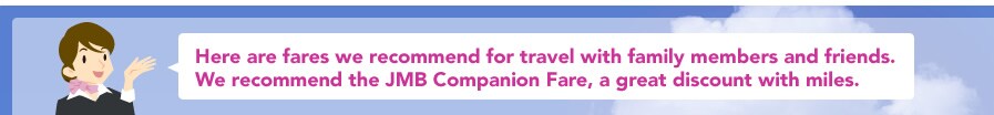 Here are fares we recommend for travel with family members and friends.We recommend the JMB Companion Fare, a great discount with miles.