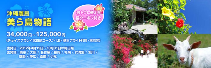 沖縄離島 美ら島物語 おトクに使える島クーポン付き 32,800円〜121,800円(チョイスプラン<宮古島コース>1泊・基本フライト・東京発) 出発日:2011年10月17日〜2012年4月20日の毎日発 出発地:東京/大阪/名古屋/福岡/札幌/女満別/旭川/釧路/帯広/函館/小松 ※コースにより異なります。