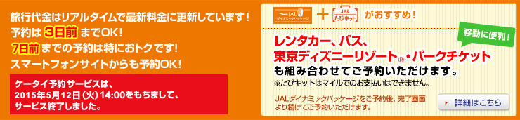 ���s����̓��A���^�C���ōŐV�����ɍX�V���Ă��܂��I�\���3���O�܂�OK!10���O�܂ł̗\��͓��ɂ��g�N�ł��I�X�}�[�g�t�H���E�P�[�^�C�T�C�g������\��OK�I�@�_�C�i�~�b�N�p�b�P�[�W+JAL���уL�b�g���������߁I�@�����^�J�[�A�o�X�A�����f�B�Y�j�[���]�[�g�iR�j�E�p�[�N�`�P�b�g���g�ݍ��킹�Ă��\�񂢂������܂��B�����уL�b�g�̓}�C���ł̂��x�����͂ł��܂���B�@JAL�^�C�i�~�b�N�p�b�P�[�W�����\���A������ʂ�葱���Ă��\�񂢂������܂��B�@�ڍׂ͂�����