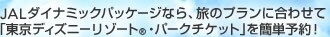 JAL�_�C�i�~�b�N�p�b�P�[�W�Ȃ�A���̃v�����ɍ��킹�� �u�����f�B�Y�j�[���]�[�g&reg;�E�p�[�N�`�P�b�g�v���ȒP�\��I