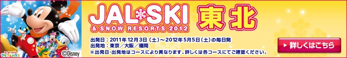 JAL SKI&SNOW RESORTS2012 東北 出発日:2011年12月3日(土)〜2012年5月5日(土)の毎日発 出発地:東京/大阪/福岡 ※出発日・出発地はコースにより異なります。詳しくは各コースにてご確認ください。
