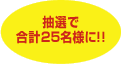 抽選で合計25名様に!!