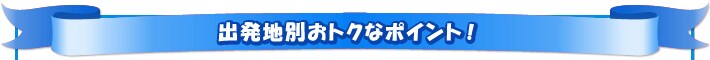 出発地別おトクなポイント!