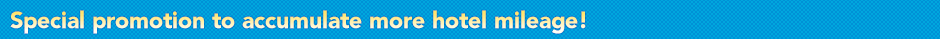 Special promotion to accumulate more hotel mileage! 