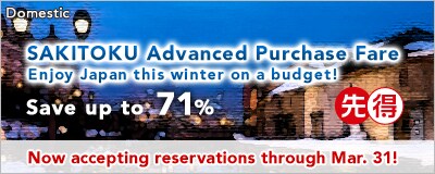 SAKITOKU Advanced Purchase Fare  Enjoy Japan this winter on a budget! Save up to 71% Now accepting reservations through March 31, 2010. 