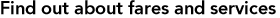 Find out fares and services