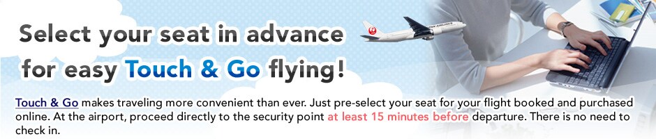 Select your seat in advance for easy Touch & Go flying! Touch & Go makes traveling more convenient than ever. Just pre-select your seat for your flight booked and purchased online. At the airport, proceed directly to the security point at least 15 minutes before departure. There is no need to check in.