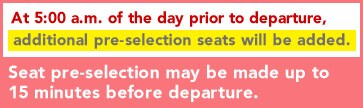 At 5:00 a.m. of the day prior to departure, additional pre-selection seats will be added. Seat pre-selection may be made up to 15 minutes before departure. 