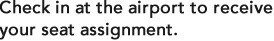 Check in at the airport to receive your seat assignment.