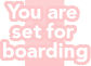 You are set for boarding