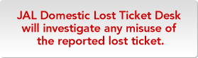 JAL Domestic Lost Ticket Desk will investigate any misuse of the reported lost ticket. 