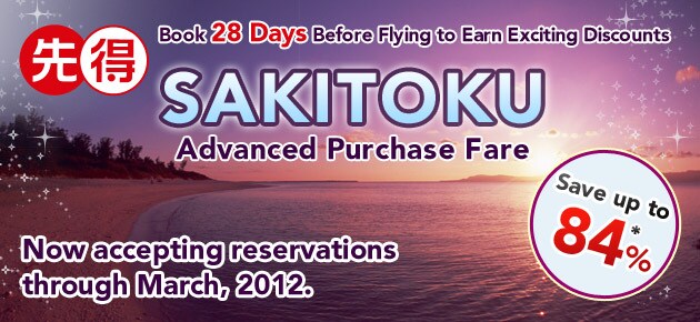 SAKITOKU Book 28 Days Before Flying to Earn Exciting Discounts SAKITOKU Advanced Purchase Fare Now accepting reservations through March, 2012. Save up you 84%
