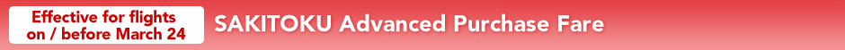 SAKITOKU Advanced Purchase Fare Effective for flights on before March 24