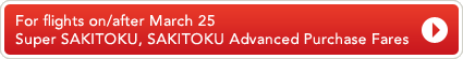 For flights on/after March 25 Super SAKITOKU, SAKITOKU Advanced Purchase Fares
