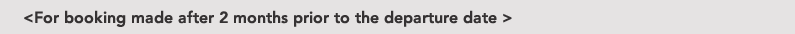 <For booking made after 2 months prior to the departure date >