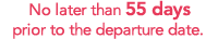 No later than 55 days prior to the departure date.