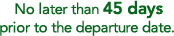 No later than 45 days prior to the departure date.