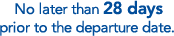 No later than 28 days prior to the departure date.
