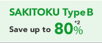 SAKITOKU Type B Save up to 80% *2