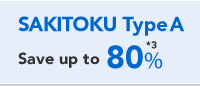 SAKITOKU Type A Save up to 80% *3