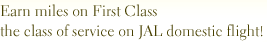 Earn miles on First Class the class of service on JAL domestic flight!