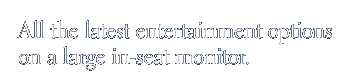 All the latest entertainment options on a large in-seat monitor.