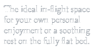 The ideal in-flight space for your own personal enjoyment or a soothing rest on the fully flat bed.