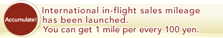 Accumulate!  International in-flight sales mileage has been launched.You can get 1 mile per every 100 yen.