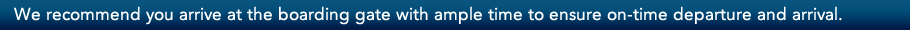 We recommend you arrive at the boarding gate with ample time to ensure on-time departure and arrival.