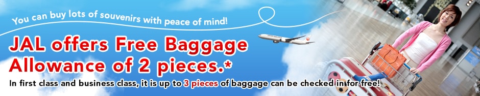 You can buy lots of souvenirs with peace of mind! JAL offers Free Baggage Allowance of 2 pieces.* In first class and business class, it is up to 3 pieces of baggage can be checked in for free!