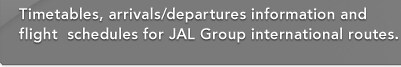 Timetables, arrivals/departures information and flight  schedules for JAL Group international routes.