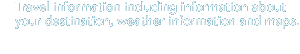 Travel information including information about your destination, weather information and maps.