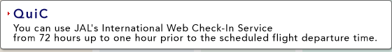 QuiC:You can use JAL's International Web Check-In Service from 72 hours up to one hour prior to the scheduled flight departure time. 