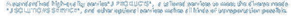 A standardized high-quality service"J PRODUCTS",  a tailored services to meet the diverse needs 