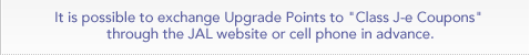 You can exchange Upgrade Points to "Class J-e coupons" through the JAL website or cell phone in advance.