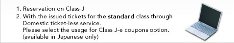 1. Reservation on Class J 2. With the issued tickets for the standard class through Domestic ticket-less service. Please select the usage for Class J-e coupons option. (available in Japanese only)