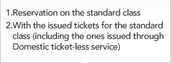 1.Reservation on the standard class  2.With the issued tickets for the standard class (including the ones issued through Domestic ticket-less service)