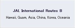 JAL International Routes B Hawaii, Guam, Asia, China, Korea, Oceania ( including Singapore - Kuala Lumpur routes)